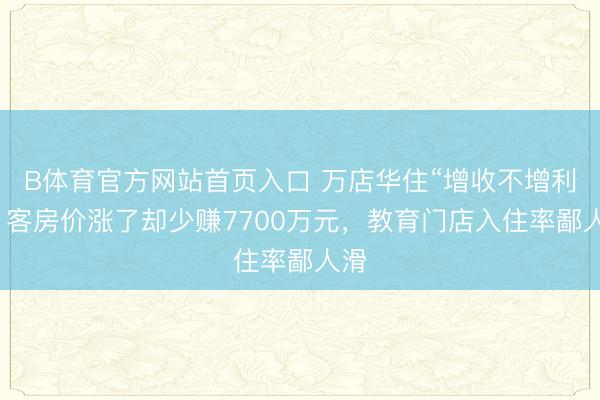 B体育官方网站首页入口 万店华住“增收不增利”：客房价涨了却少赚7700万元，教育门店入住率鄙人滑
