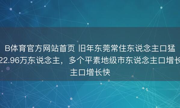 B体育官方网站首页 旧年东莞常住东说念主口猛增22.96万东说念主，多个平素地级市东说念主口增长快