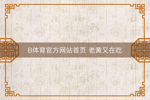 B体育官方网站首页 老黄又在吃