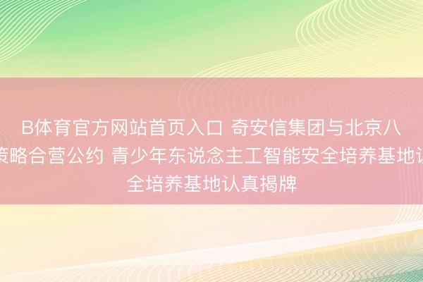 B体育官方网站首页入口 奇安信集团与北京八中签署策略合营公约 青少年东说念主工智能安全培养基地认真揭牌
