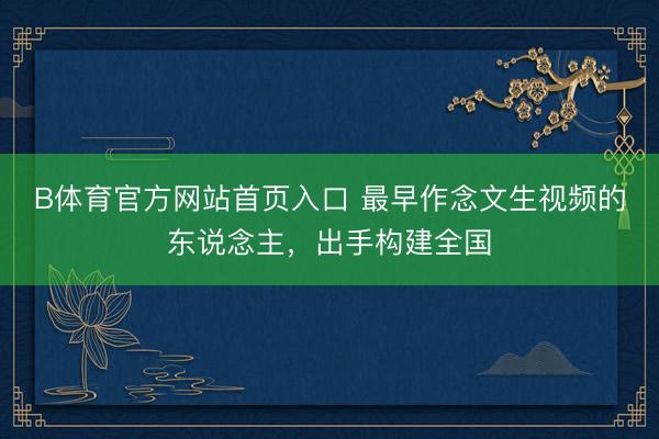 B体育官方网站首页入口 最早作念文生视频的东说念主，出手构建全国