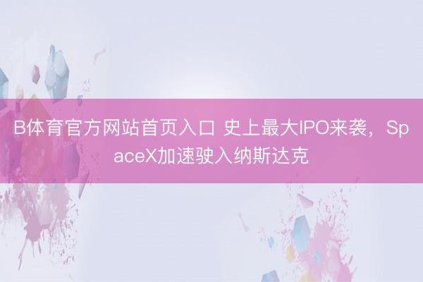 B体育官方网站首页入口 史上最大IPO来袭，SpaceX加速驶入纳斯达克