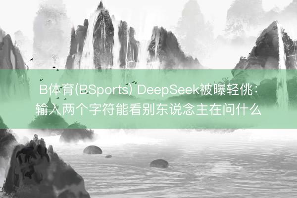 B体育(BSports) DeepSeek被曝轻佻：输入两个