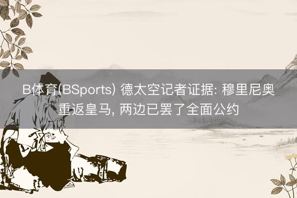 B体育(BSports) 德太空记者证据: 穆里尼奥重返皇马， 两边已罢了全面公约
