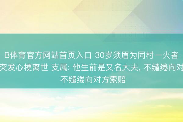 B体育官方网站首页入口 30岁须眉为同村一火者抬棺时突发心梗