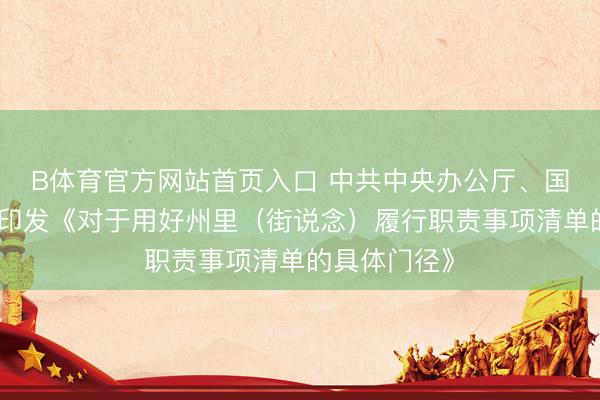 B体育官方网站首页入口 中共中央办公厅、国务院办公厅印发《对于用好州里（街说念）履行职责事项清单的具体门径》