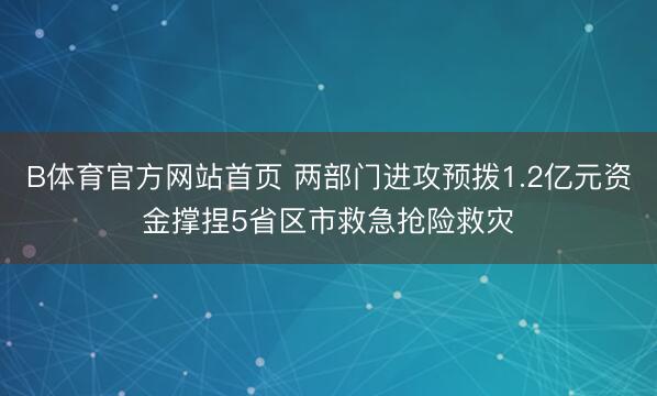 B体育官方网站首页 两部门进攻预拨1.2亿元资金撑捏5省区市救急抢险救灾