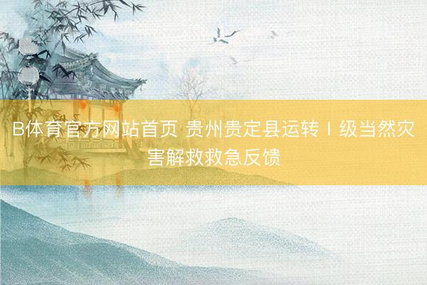 B体育官方网站首页 贵州贵定县运转Ⅰ级当然灾害解救救急反馈