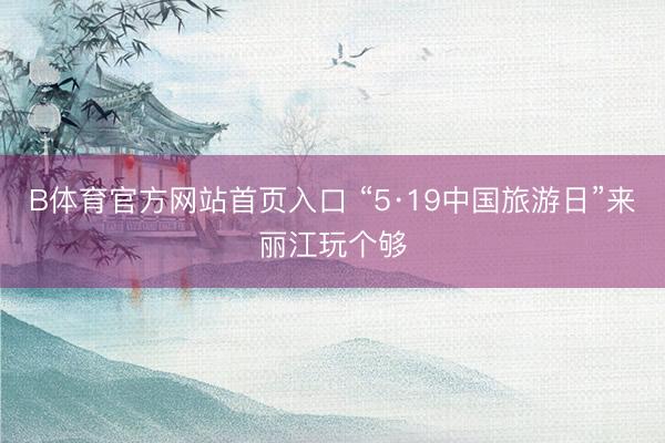 B体育官方网站首页入口 “5·19中国旅游日”来丽江玩个够