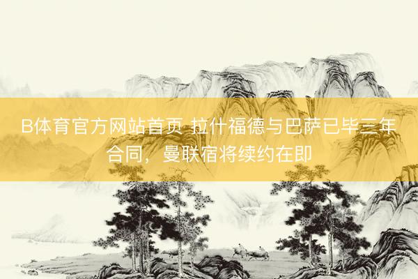 B体育官方网站首页 拉什福德与巴萨已毕三年合同，曼联宿将续约在即