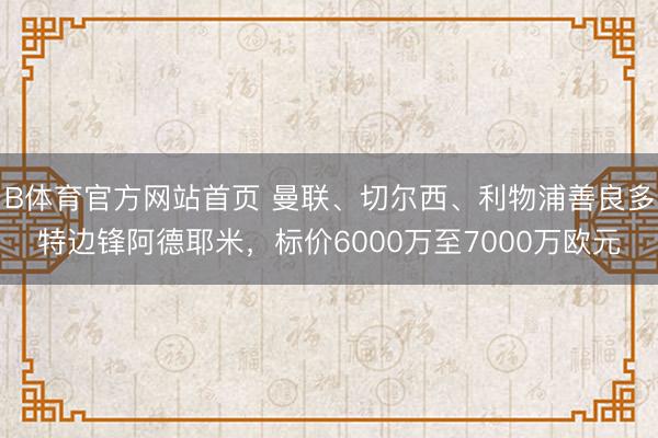 B体育官方网站首页 曼联、切尔西、利物浦善良多特边锋阿德耶米，标价6000万至7000万欧元