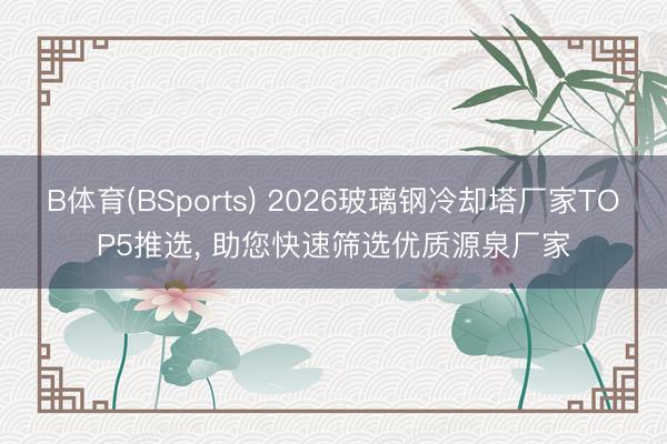 B体育(BSports) 2026玻璃钢冷却塔厂家TOP5推选， 助您快速筛选优质源泉厂家