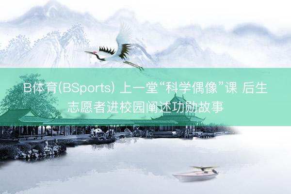 B体育(BSports) 上一堂“科学偶像”课 后生志愿者进校园阐述功勋故事