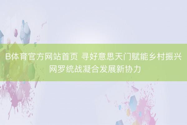 B体育官方网站首页 寻好意思天门赋能乡村振兴 网罗统战凝合发展新协力