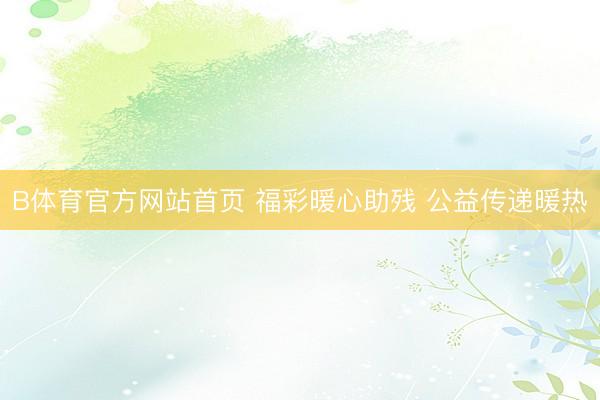 B体育官方网站首页 福彩暖心助残 公益传递暖热