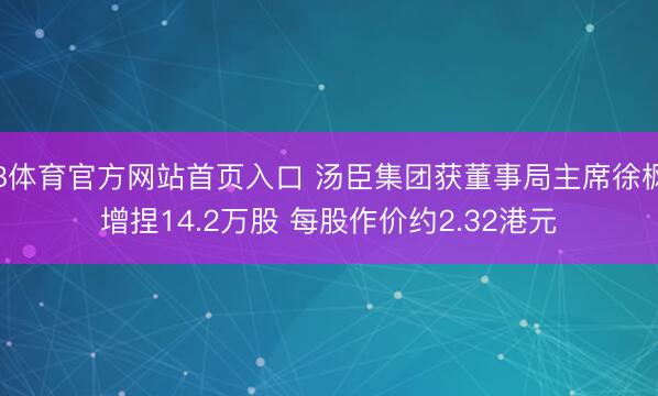 B体育官方网站首页入口 汤臣集团获董事局主席徐枫增捏14.2万股 每股作价约2.32港元