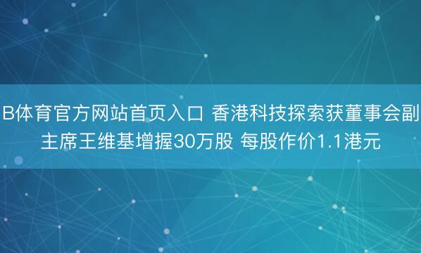 B体育官方网站首页入口 香港科技探索获董事会副主席王维基增握30万股 每股作价1.1港元