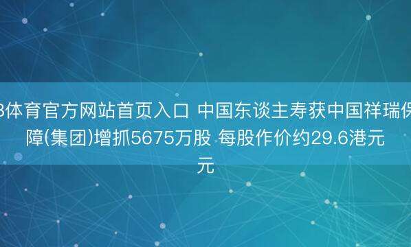 B体育官方网站首页入口 中国东谈主寿获中国祥瑞保障(集团)增抓5675万股 每股作价约29.6港元