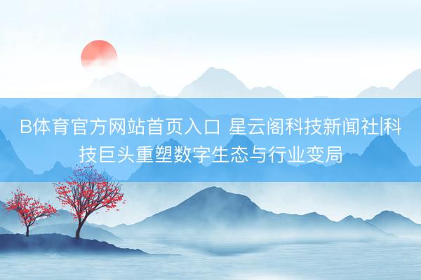 B体育官方网站首页入口 星云阁科技新闻社|科技巨头重塑数字生态与行业变局