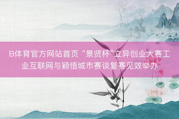 B体育官方网站首页 “景贤杯”立异创业大赛工业互联网与颖悟城市赛谈复赛见效举办