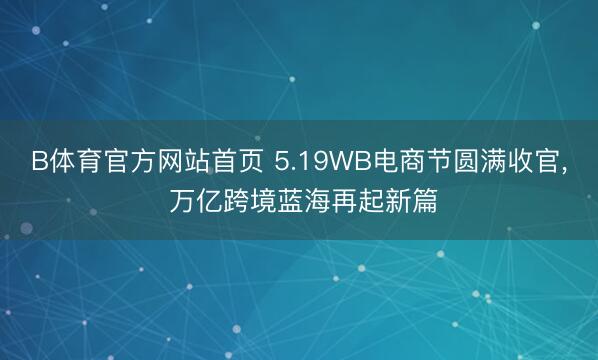 B体育官方网站首页 5.19WB电商节圆满收官， 万亿跨境蓝海再起新篇