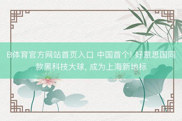 B体育官方网站首页入口 中国首个! 好意思国同款黑科技大球， 成为上海新地标